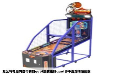 怎么将电脑内自带的如quot蜘蛛纸牌quot等小游戏彻底删除