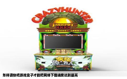 怎样调快吧游戏盒子才能把网络下载速度达到最高