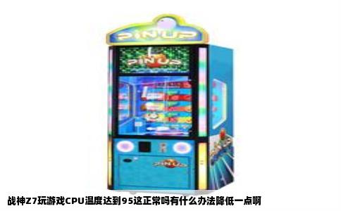 战神Z7玩游戏CPU温度达到95这正常吗有什么办法降低一点啊