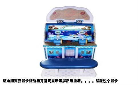 这电脑更新显卡驱动后开游戏显示黑屏然后重启。。。。给我说个显卡