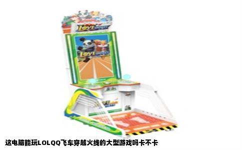 这电脑能玩LOLQQ飞车穿越火线的大型游戏吗卡不卡