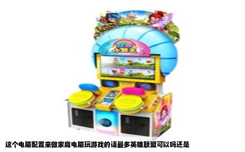这个电脑配置来做家庭电脑玩游戏的话最多英雄联盟可以吗还是