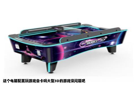 这个电脑配置玩游戏会卡吗大型3D的游戏没问题吧