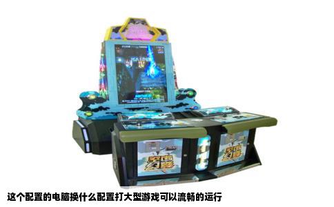 这个配置的电脑换什么配置打大型游戏可以流畅的运行