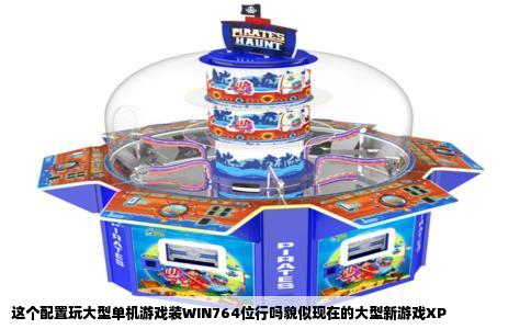 这个配置玩大型单机游戏装WIN764位行吗貌似现在的大型新游戏XP