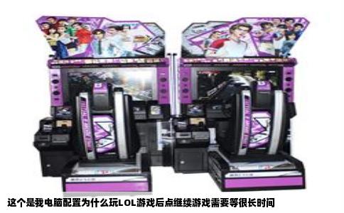 这个是我电脑配置为什么玩LOL游戏后点继续游戏需要等很长时间