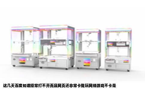 这几天百度知道经常打不开而且网页还非常卡我玩网络游戏不卡是