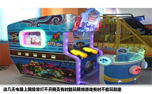 这几天电脑上网经常打不开网页有时能玩网络游戏有时不能玩到底