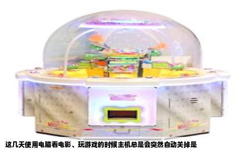 这几天使用电脑看电影、玩游戏的时候主机总是会突然自动关掉是