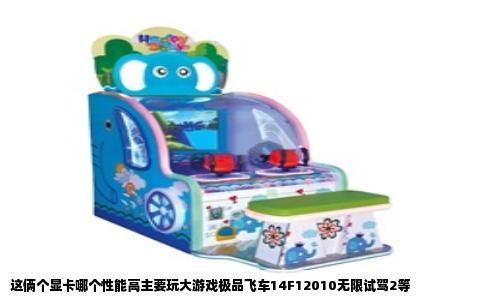 这俩个显卡哪个性能高主要玩大游戏极品飞车14F12010无限试驾2等