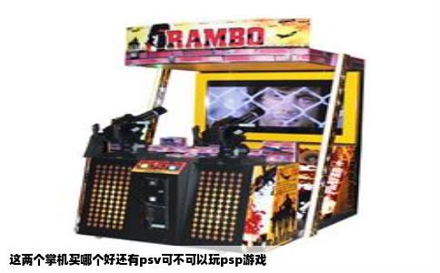 这两个掌机买哪个好还有psv可不可以玩psp游戏