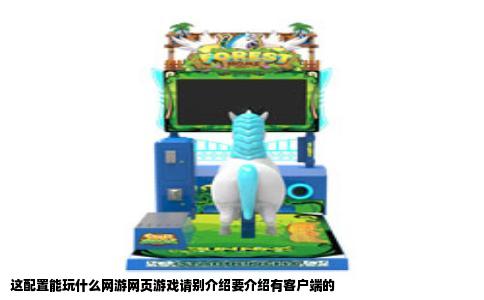 这配置能玩什么网游网页游戏请别介绍要介绍有客户端的