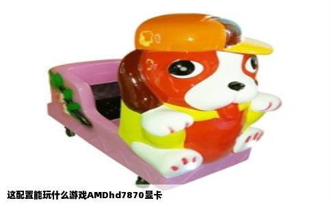 这配置能玩什么游戏AMDhd7870显卡