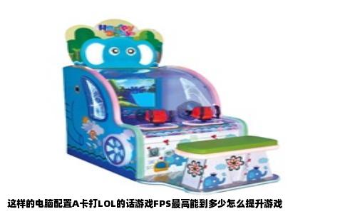 这样的电脑配置A卡打LOL的话游戏FPS最高能到多少怎么提升游戏