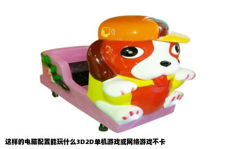 这样的电脑配置能玩什么3D2D单机游戏或网络游戏不卡