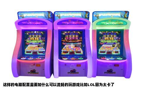 这样的电脑配置需要加什么可以流畅的玩游戏比如LOL因为太卡了