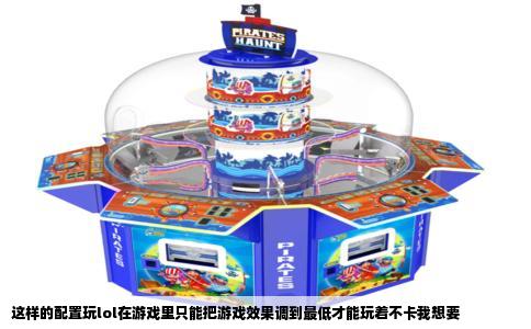 这样的配置玩lol在游戏里只能把游戏效果调到最低才能玩着不卡我想要