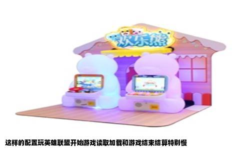 这样的配置玩英雄联盟开始游戏读取加载和游戏结束结算特别慢
