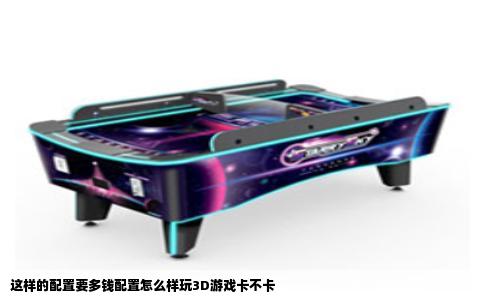 这样的配置要多钱配置怎么样玩3D游戏卡不卡