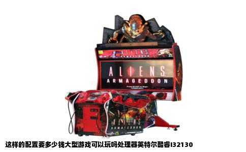 这样的配置要多少钱大型游戏可以玩吗处理器英特尔酷睿I32130