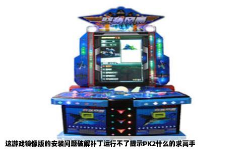 这游戏镜像版的安装问题破解补丁运行不了提示PK2什么的求高手