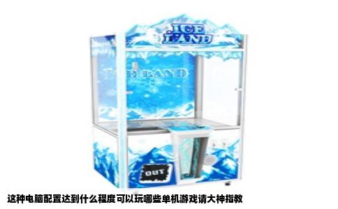 这种电脑配置达到什么程度可以玩哪些单机游戏请大神指教