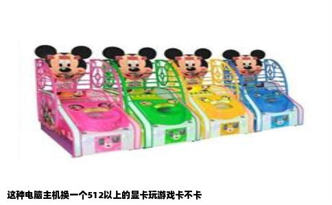 这种电脑主机换一个512以上的显卡玩游戏卡不卡