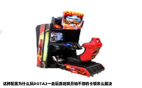 这种配置为什么玩DOTA2一会后游戏就开始不停的卡顿怎么解决