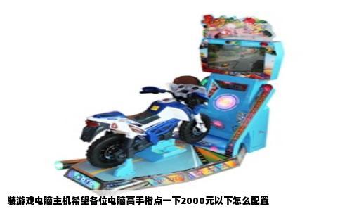 装游戏电脑主机希望各位电脑高手指点一下2000元以下怎么配置