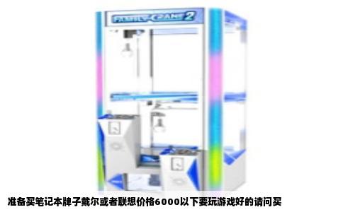 准备买笔记本牌子戴尔或者联想价格6000以下要玩游戏好的请问买