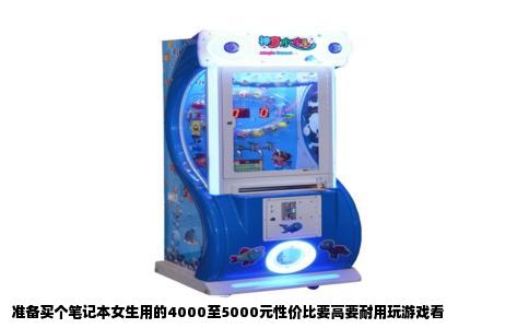 准备买个笔记本女生用的4000至5000元性价比要高要耐用玩游戏看