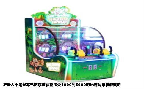 准备入手笔记本电脑求推荐能接受4000到5000的玩游戏单机游戏的