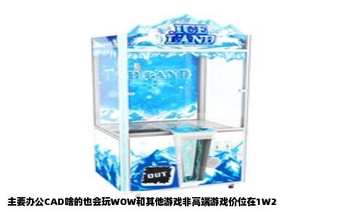 主要办公CAD啥的也会玩WOW和其他游戏非高端游戏价位在1W2