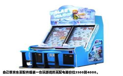 自己想京东买配件组装一台玩游戏的高配电脑价位3500到4000。