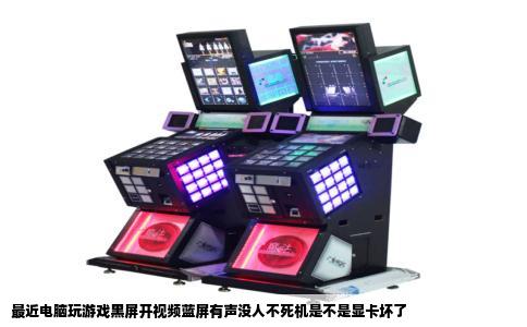 最近电脑玩游戏黑屏开视频蓝屏有声没人不死机是不是显卡坏了