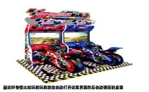 最近好奇怪比如玩着玩着游戏自动打开设置界面然后自动弹回到桌面