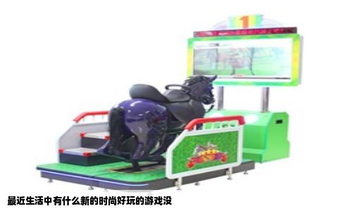 最近生活中有什么新的时尚好玩的游戏没