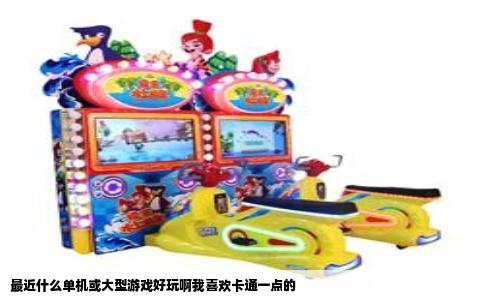 最近什么单机或大型游戏好玩啊我喜欢卡通一点的