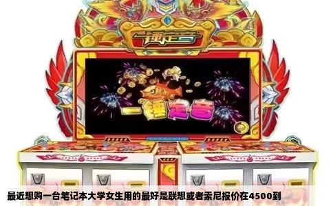 最近想购一台笔记本大学女生用的最好是联想或者索尼报价在4500到