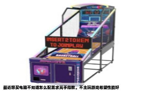 最近想买电脑不知道怎么配置求高手指教。不主玩游戏希望性能好