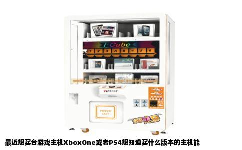 最近想买台游戏主机XboxOne或者PS4想知道买什么版本的主机能