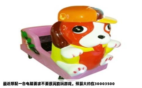 最近想配一台电脑要求不要很高能玩游戏。预算大约在30003500