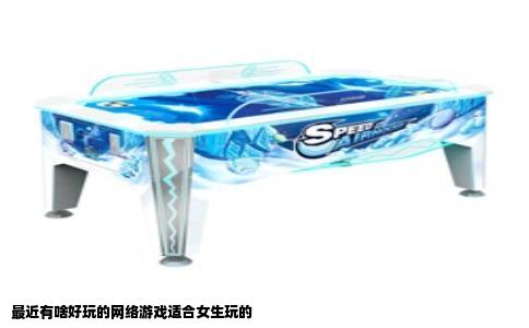 最近有啥好玩的网络游戏适合女生玩的