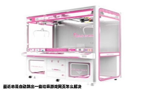 最近总是自动跳出一些垃圾游戏网页怎么解决