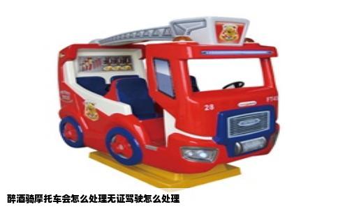 醉酒骑摩托车会怎么处理无证驾驶怎么处理