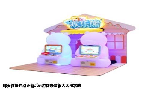 昨天微星自动更新后玩游戏杂音很大大神求助