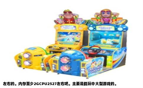 左右的。内存至少2GCPU2527左右吧。主要是能玩中大型游戏的。
