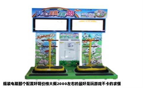 组装电脑那个配置好啊价格大概2000左右的最好是玩游戏不卡的求懂