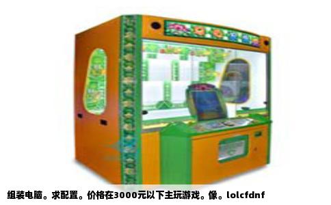 组装电脑。求配置。价格在3000元以下主玩游戏。像。lolcfdnf