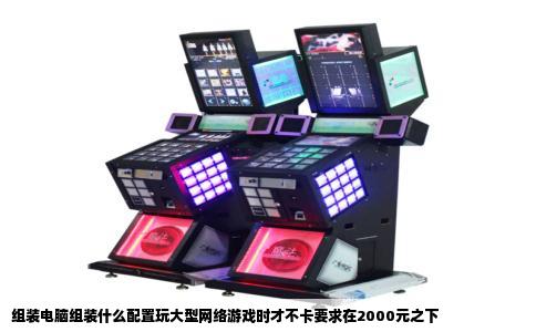 组装电脑组装什么配置玩大型网络游戏时才不卡要求在2000元之下